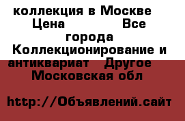 коллекция в Москве  › Цена ­ 65 000 - Все города Коллекционирование и антиквариат » Другое   . Московская обл.